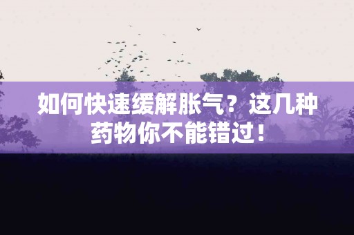 如何快速缓解胀气？这几种药物你不能错过！