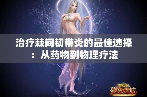 治疗棘间韧带炎的最佳选择：从药物到物理疗法