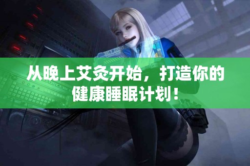 从晚上艾灸开始，打造你的健康睡眠计划！