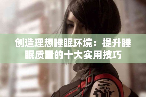 创造理想睡眠环境：提升睡眠质量的十大实用技巧
