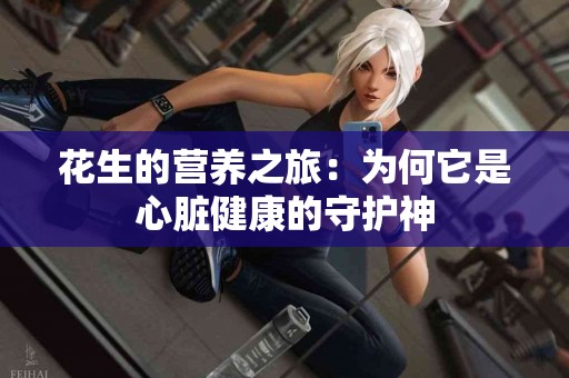 花生的营养之旅：为何它是心脏健康的守护神