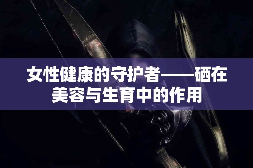 女性健康的守护者——硒在美容与生育中的作用