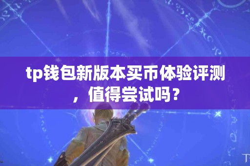 tp钱包新版本买币体验评测，值得尝试吗？