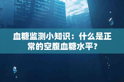 血糖监测小知识：什么是正常的空腹血糖水平？