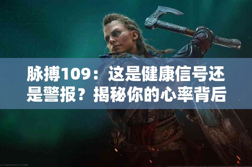脉搏109：这是健康信号还是警报？揭秘你的心率背后的秘密！