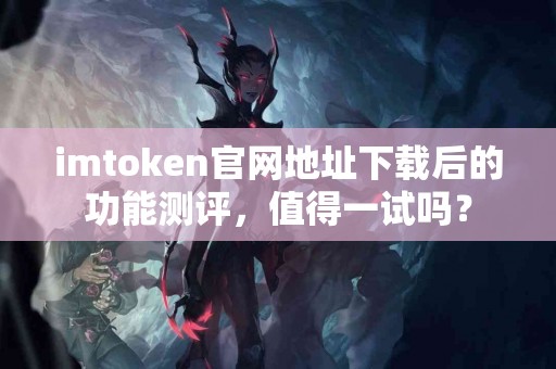 imtoken官网地址下载后的功能测评，值得一试吗？