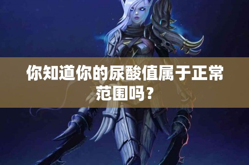 你知道你的尿酸值属于正常范围吗？