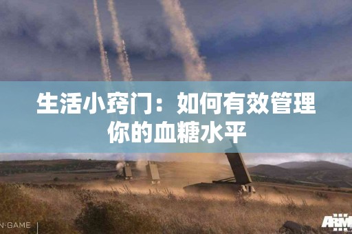 生活小窍门：如何有效管理你的血糖水平