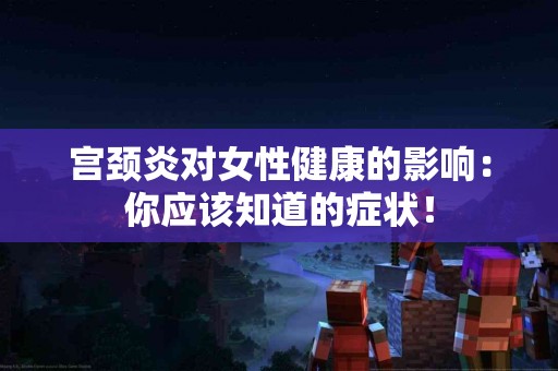 宫颈炎对女性健康的影响：你应该知道的症状！