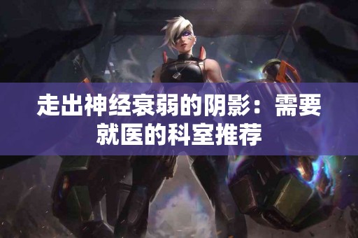 走出神经衰弱的阴影：需要就医的科室推荐