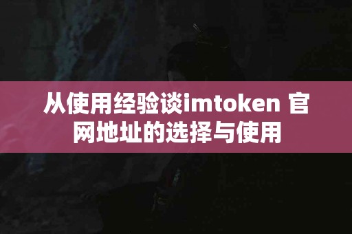 从使用经验谈imtoken 官网地址的选择与使用