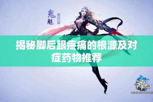 揭秘脚后跟疼痛的根源及对症药物推荐