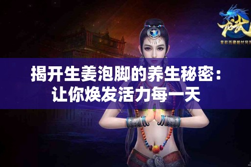 揭开生姜泡脚的养生秘密：让你焕发活力每一天