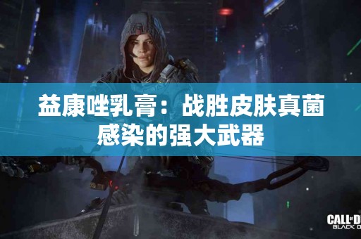 益康唑乳膏：战胜皮肤真菌感染的强大武器