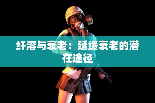 纤溶与衰老：延缓衰老的潜在途径