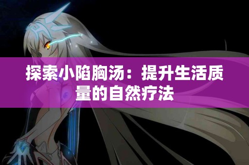 探索小陷胸汤：提升生活质量的自然疗法