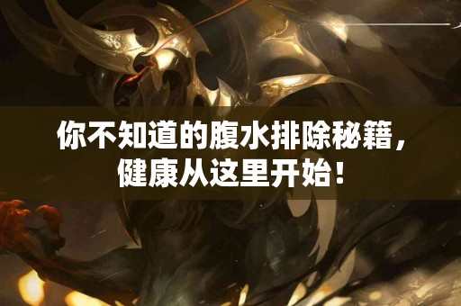 你不知道的腹水排除秘籍，健康从这里开始！