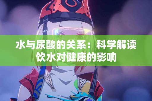 水与尿酸的关系：科学解读饮水对健康的影响