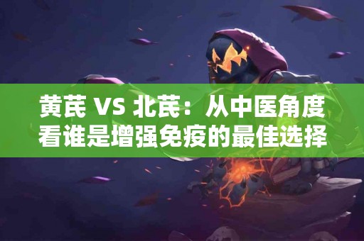 黄芪 VS 北芪：从中医角度看谁是增强免疫的最佳选择