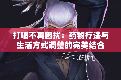 打嗝不再困扰：药物疗法与生活方式调整的完美结合