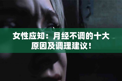 女性应知：月经不调的十大原因及调理建议！
