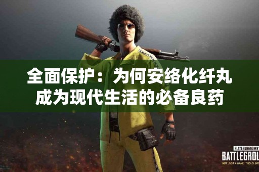 全面保护：为何安络化纤丸成为现代生活的必备良药