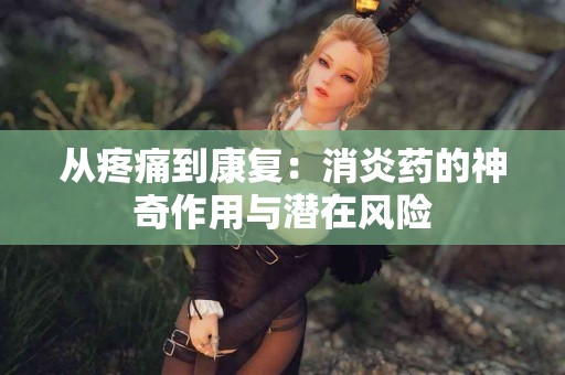 从疼痛到康复：消炎药的神奇作用与潜在风险