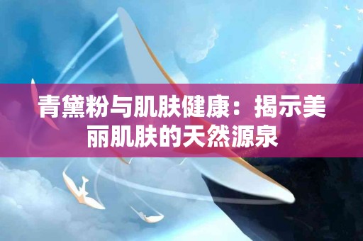 青黛粉与肌肤健康：揭示美丽肌肤的天然源泉