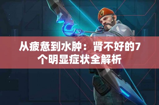 从疲惫到水肿：肾不好的7个明显症状全解析