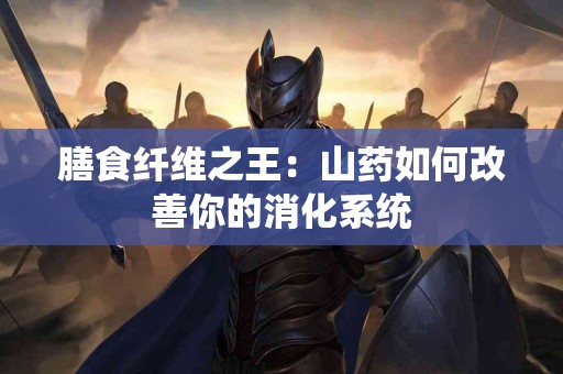 膳食纤维之王：山药如何改善你的消化系统