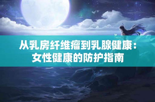从乳房纤维瘤到乳腺健康：女性健康的防护指南