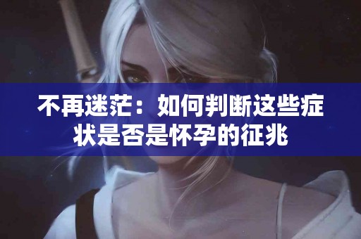 不再迷茫：如何判断这些症状是否是怀孕的征兆