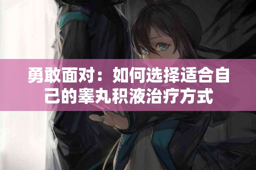 勇敢面对：如何选择适合自己的睾丸积液治疗方式