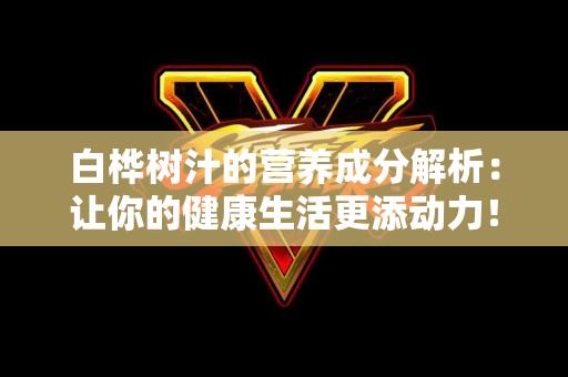 白桦树汁的营养成分解析：让你的健康生活更添动力！