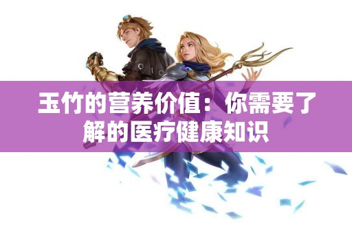 玉竹的营养价值：你需要了解的医疗健康知识