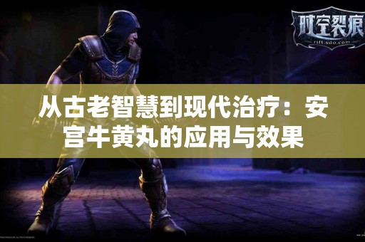 从古老智慧到现代治疗：安宫牛黄丸的应用与效果