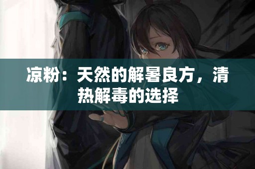 凉粉：天然的解暑良方，清热解毒的选择