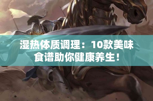 湿热体质调理：10款美味食谱助你健康养生！