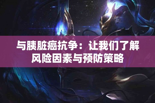 与胰脏癌抗争：让我们了解风险因素与预防策略