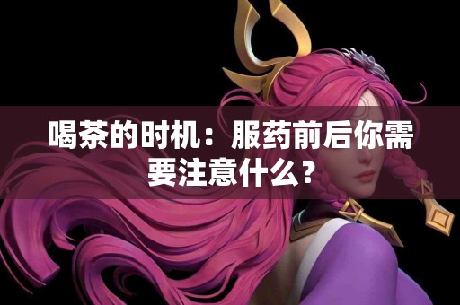 喝茶的时机：服药前后你需要注意什么？