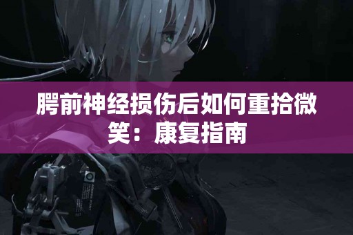 腭前神经损伤后如何重拾微笑：康复指南