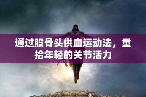 通过股骨头供血运动法，重拾年轻的关节活力