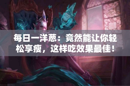 每日一洋葱：竟然能让你轻松享瘦，这样吃效果最佳！