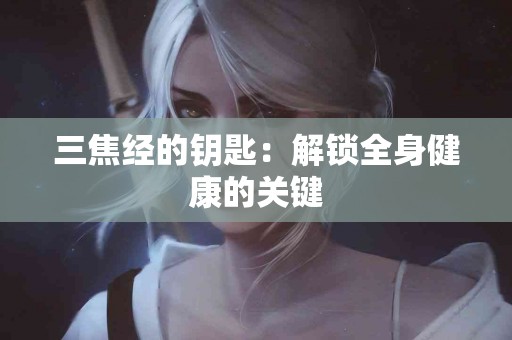 三焦经的钥匙：解锁全身健康的关键