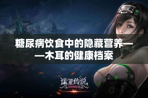 糖尿病饮食中的隐藏营养——木耳的健康档案