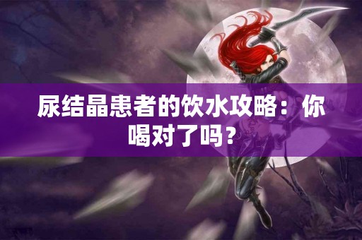 尿结晶患者的饮水攻略：你喝对了吗？