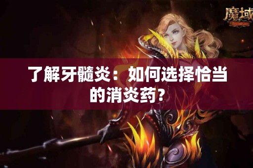 了解牙髓炎：如何选择恰当的消炎药？