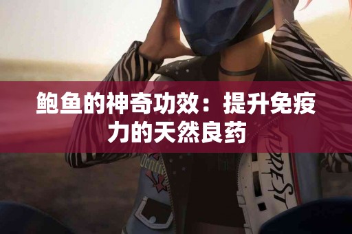 鲍鱼的神奇功效：提升免疫力的天然良药