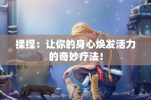 揉捏：让你的身心焕发活力的奇妙疗法！