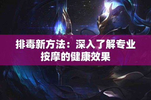 排毒新方法：深入了解专业按摩的健康效果